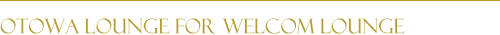 OTOWA LOUNGE FOR WELCOM LOUNGE